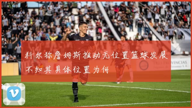 科尔称詹姆斯推动无位置篮球发展不知其具体位置为何