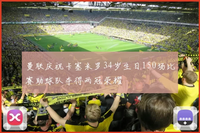 曼联庆祝卡塞米罗34岁生日150场比赛助球队夺得两冠荣耀