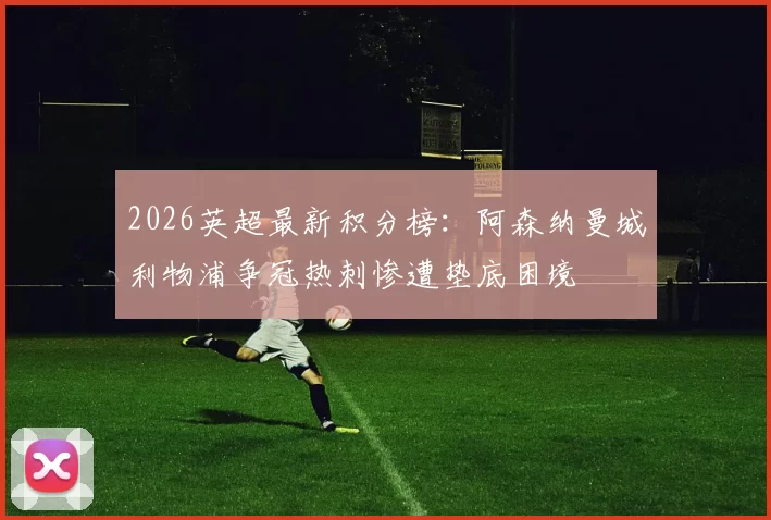 2026英超最新积分榜：阿森纳曼城利物浦争冠热刺惨遭垫底困境