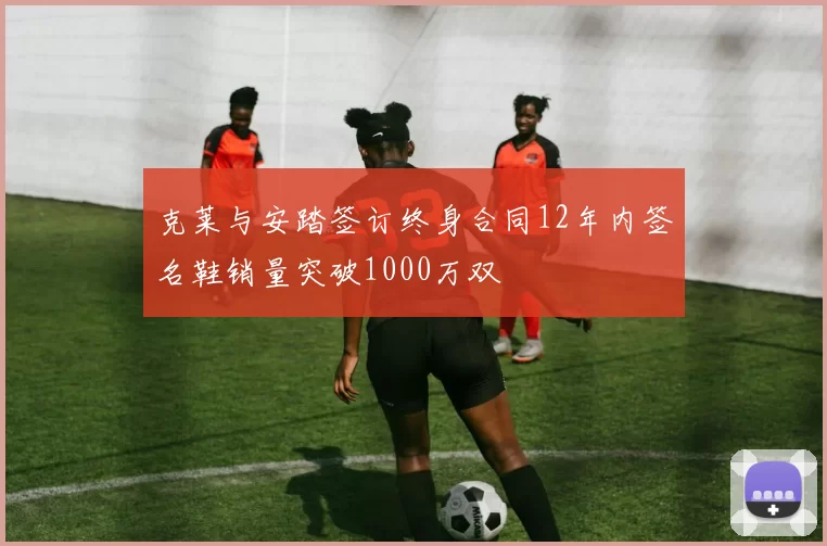 克莱与安踏签订终身合同12年内签名鞋销量突破1000万双