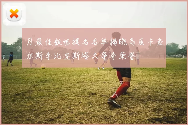 月最佳教练提名名单揭晓乌度卡查尔斯李比克斯塔夫争夺荣誉