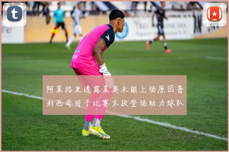 阿莱格里透露莱奥未能上场原因普利西奇将于比赛末段登场助力球队