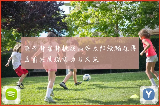 混音背靠背挑战山谷太阳杨瀚森再度首发展现实力与风采