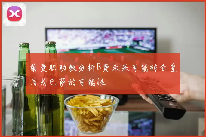前曼联助教分析B费未来可能转会皇马或巴萨的可能性