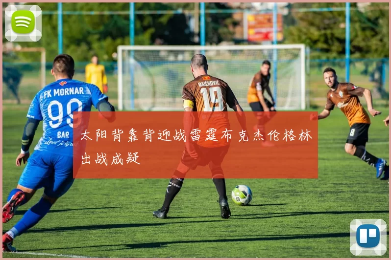 太阳背靠背迎战雷霆布克杰伦格林出战成疑