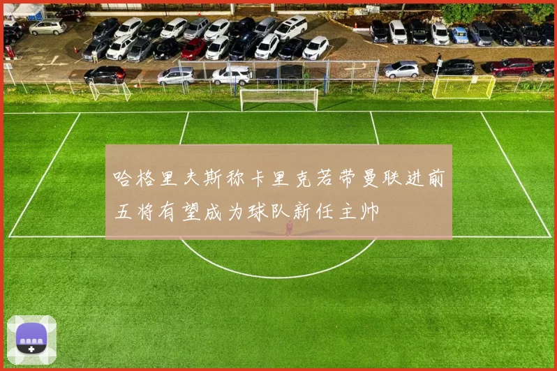 哈格里夫斯称卡里克若带曼联进前五将有望成为球队新任主帅