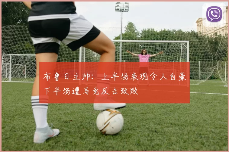 布鲁日主帅：上半场表现令人自豪下半场遭马竞反击致败