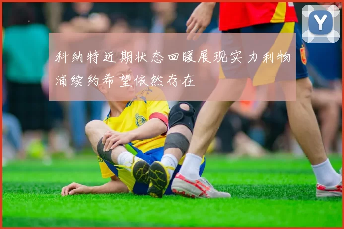 科纳特近期状态回暖展现实力利物浦续约希望依然存在