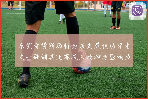 东契奇赞斯玛特为历史最佳防守者之一强调其比赛投入精神与影响力