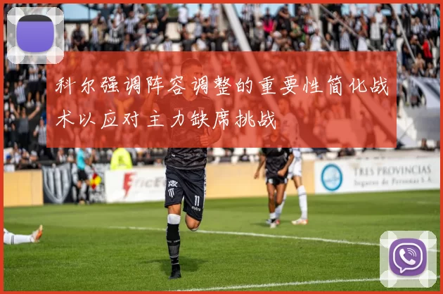 科尔强调阵容调整的重要性简化战术以应对主力缺席挑战