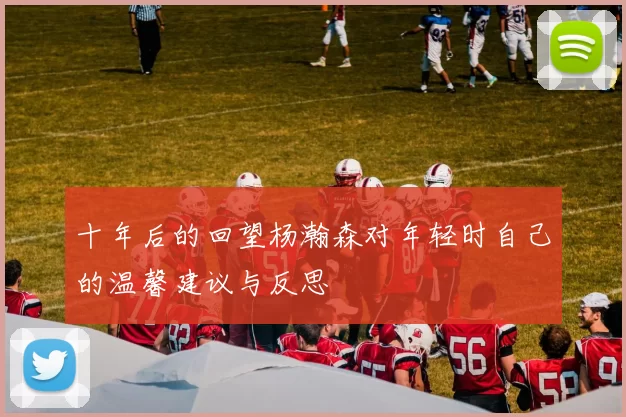 十年后的回望杨瀚森对年轻时自己的温馨建议与反思