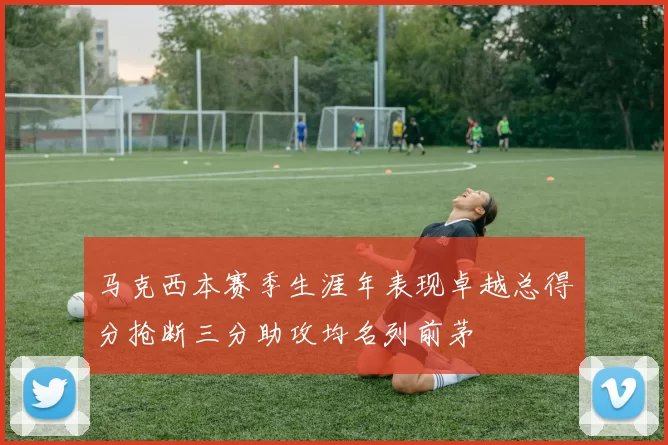 马克西本赛季生涯年表现卓越总得分抢断三分助攻均名列前茅