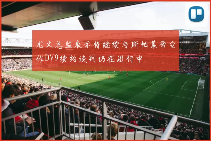 尤文总监表示将继续与斯帕莱蒂合作DV9续约谈判仍在进行中