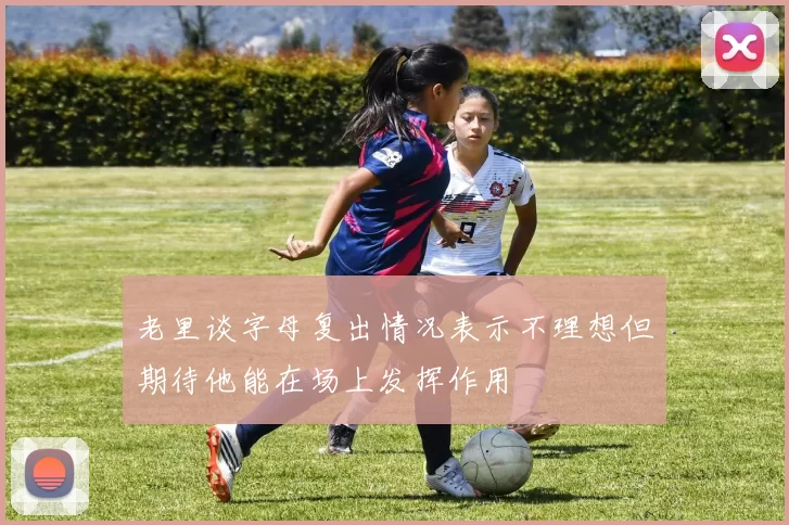 老里谈字母复出情况表示不理想但期待他能在场上发挥作用