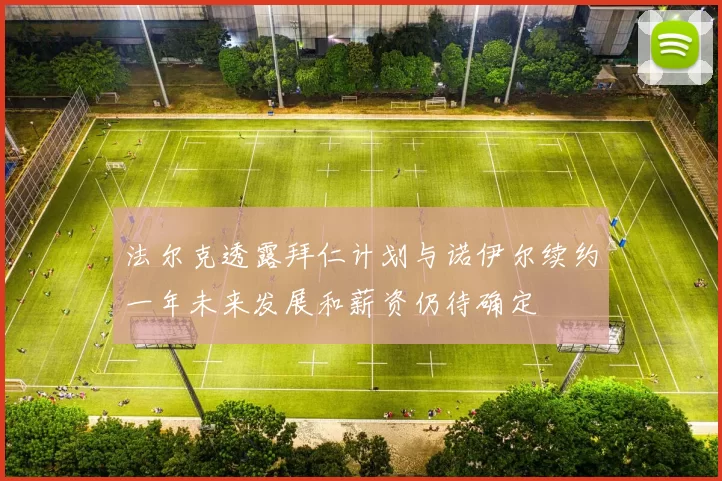 法尔克透露拜仁计划与诺伊尔续约一年未来发展和薪资仍待确定