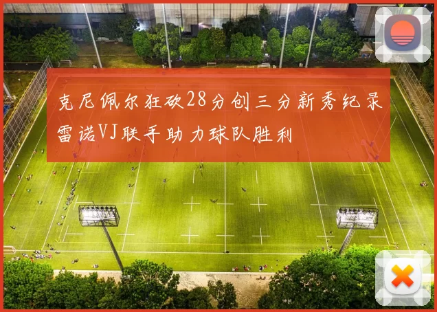 克尼佩尔狂砍28分创三分新秀纪录雷诺VJ联手助力球队胜利